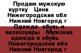 Продам мужскую куртку › Цена ­ 1 500 - Нижегородская обл., Нижний Новгород г. Одежда, обувь и аксессуары » Мужская одежда и обувь   . Нижегородская обл.,Нижний Новгород г.